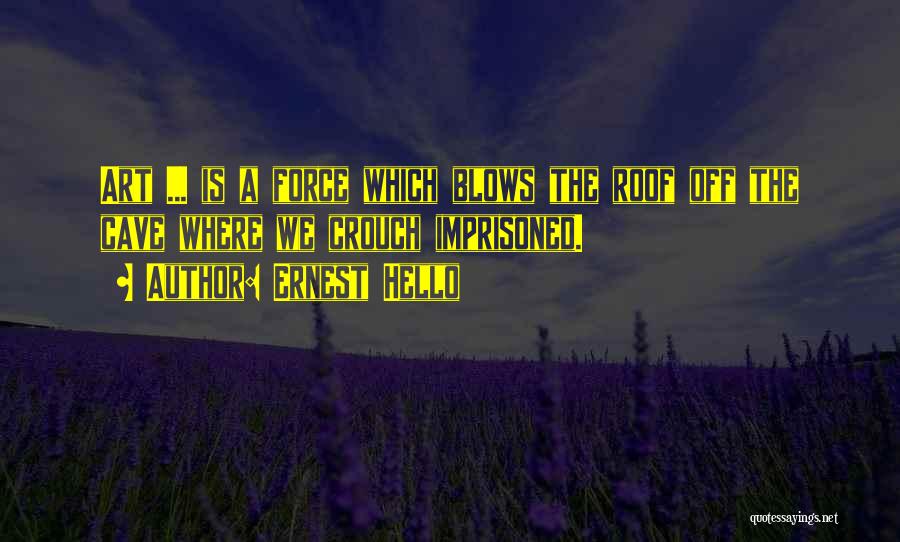 Ernest Hello Quotes: Art ... Is A Force Which Blows The Roof Off The Cave Where We Crouch Imprisoned.