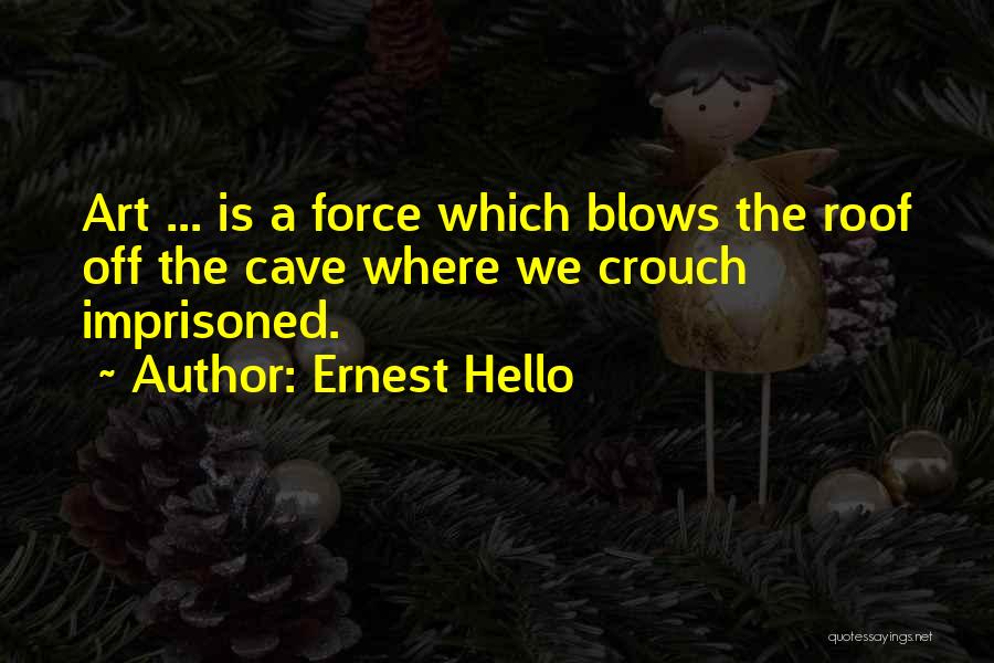 Ernest Hello Quotes: Art ... Is A Force Which Blows The Roof Off The Cave Where We Crouch Imprisoned.