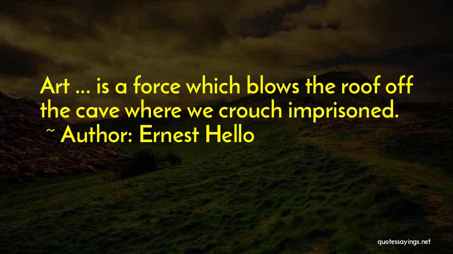 Ernest Hello Quotes: Art ... Is A Force Which Blows The Roof Off The Cave Where We Crouch Imprisoned.