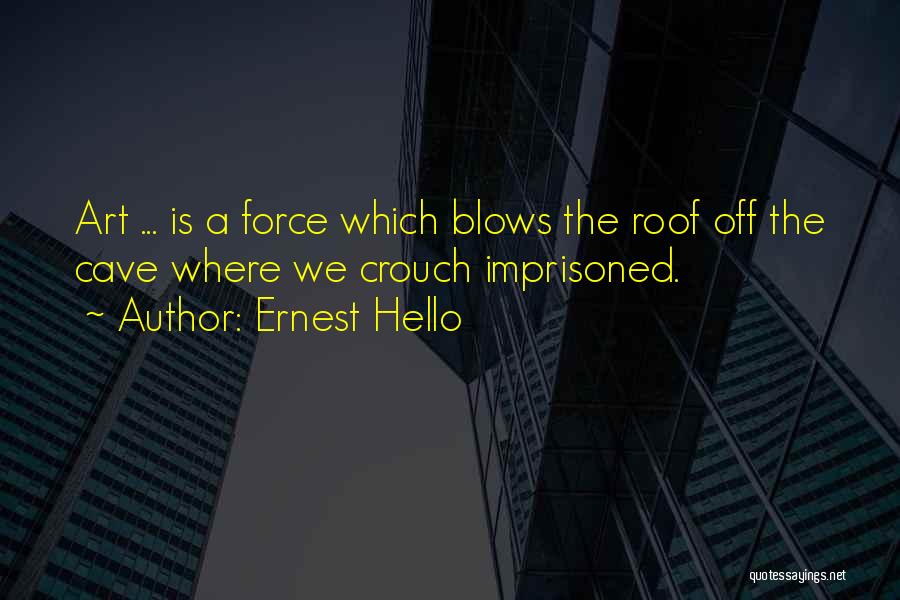Ernest Hello Quotes: Art ... Is A Force Which Blows The Roof Off The Cave Where We Crouch Imprisoned.