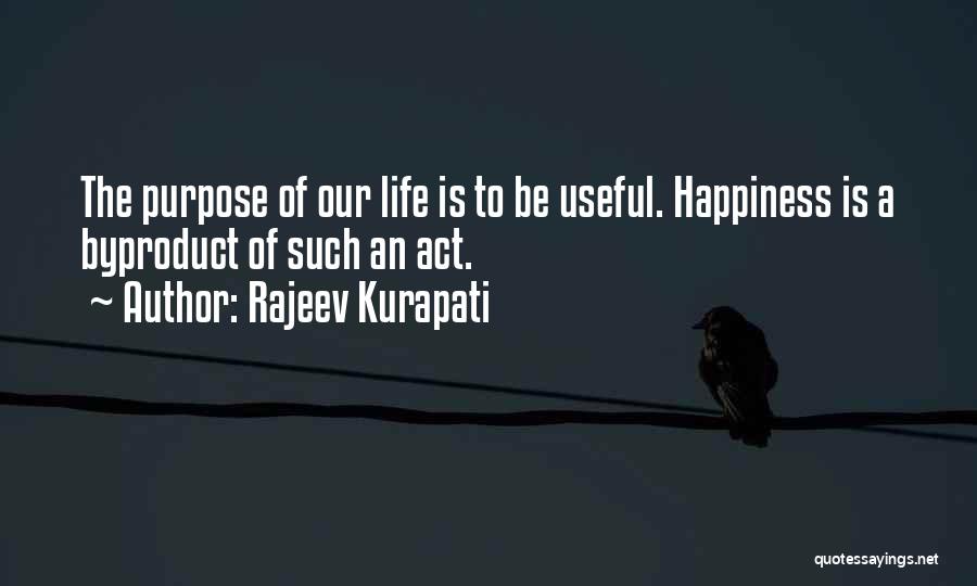 Rajeev Kurapati Quotes: The Purpose Of Our Life Is To Be Useful. Happiness Is A Byproduct Of Such An Act.
