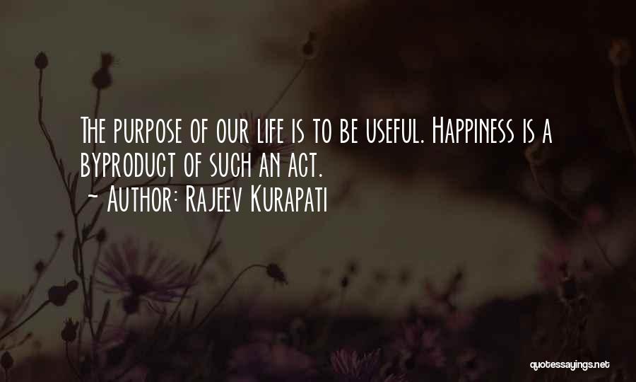 Rajeev Kurapati Quotes: The Purpose Of Our Life Is To Be Useful. Happiness Is A Byproduct Of Such An Act.