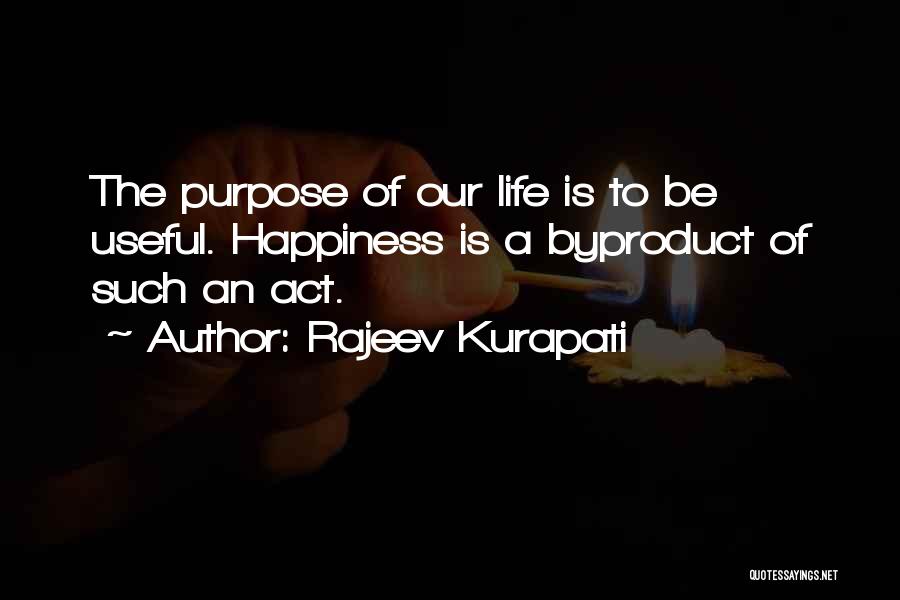 Rajeev Kurapati Quotes: The Purpose Of Our Life Is To Be Useful. Happiness Is A Byproduct Of Such An Act.