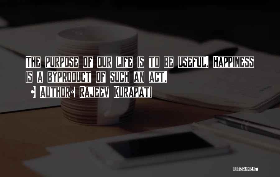 Rajeev Kurapati Quotes: The Purpose Of Our Life Is To Be Useful. Happiness Is A Byproduct Of Such An Act.