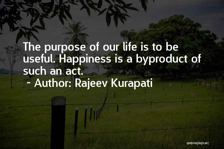 Rajeev Kurapati Quotes: The Purpose Of Our Life Is To Be Useful. Happiness Is A Byproduct Of Such An Act.