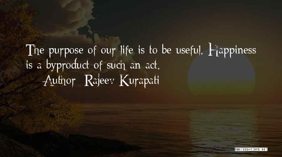 Rajeev Kurapati Quotes: The Purpose Of Our Life Is To Be Useful. Happiness Is A Byproduct Of Such An Act.