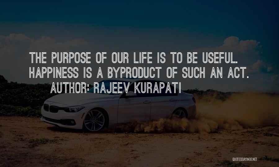 Rajeev Kurapati Quotes: The Purpose Of Our Life Is To Be Useful. Happiness Is A Byproduct Of Such An Act.