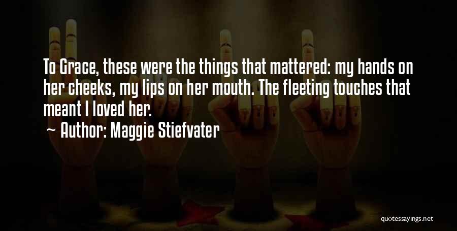 Maggie Stiefvater Quotes: To Grace, These Were The Things That Mattered: My Hands On Her Cheeks, My Lips On Her Mouth. The Fleeting
