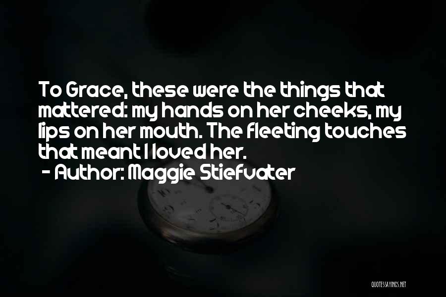 Maggie Stiefvater Quotes: To Grace, These Were The Things That Mattered: My Hands On Her Cheeks, My Lips On Her Mouth. The Fleeting