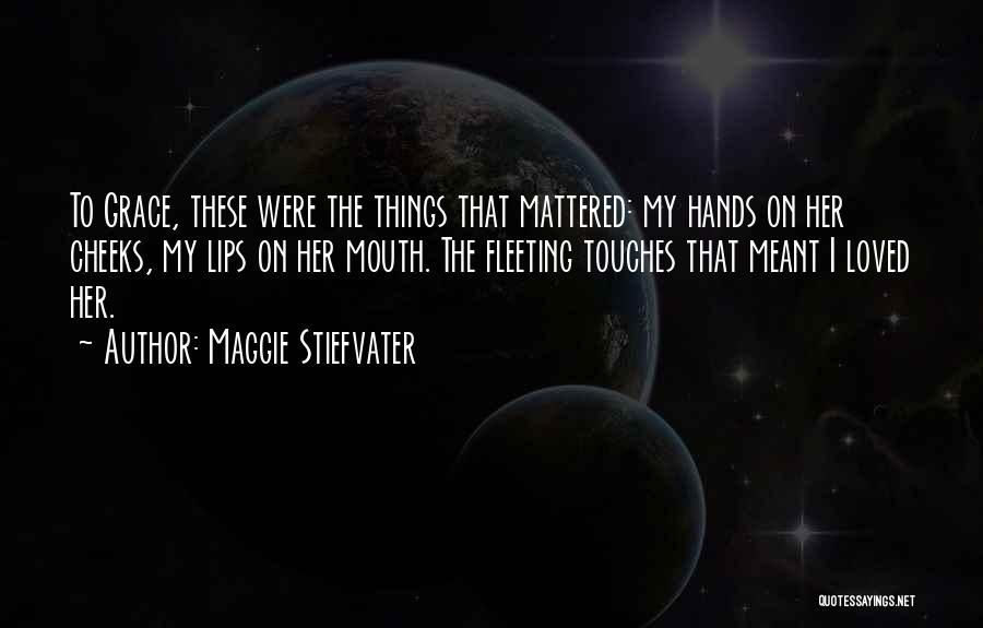 Maggie Stiefvater Quotes: To Grace, These Were The Things That Mattered: My Hands On Her Cheeks, My Lips On Her Mouth. The Fleeting
