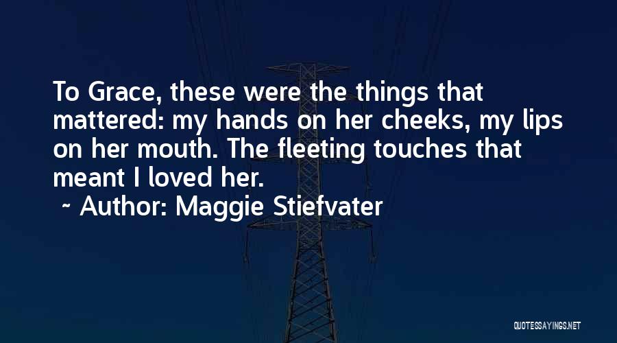 Maggie Stiefvater Quotes: To Grace, These Were The Things That Mattered: My Hands On Her Cheeks, My Lips On Her Mouth. The Fleeting