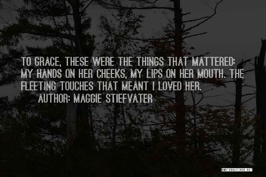 Maggie Stiefvater Quotes: To Grace, These Were The Things That Mattered: My Hands On Her Cheeks, My Lips On Her Mouth. The Fleeting