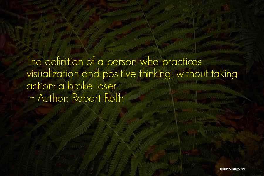 Robert Rolih Quotes: The Definition Of A Person Who Practices Visualization And Positive Thinking, Without Taking Action: A Broke Loser.