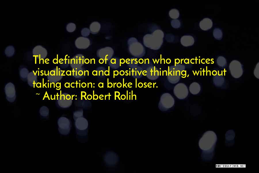 Robert Rolih Quotes: The Definition Of A Person Who Practices Visualization And Positive Thinking, Without Taking Action: A Broke Loser.