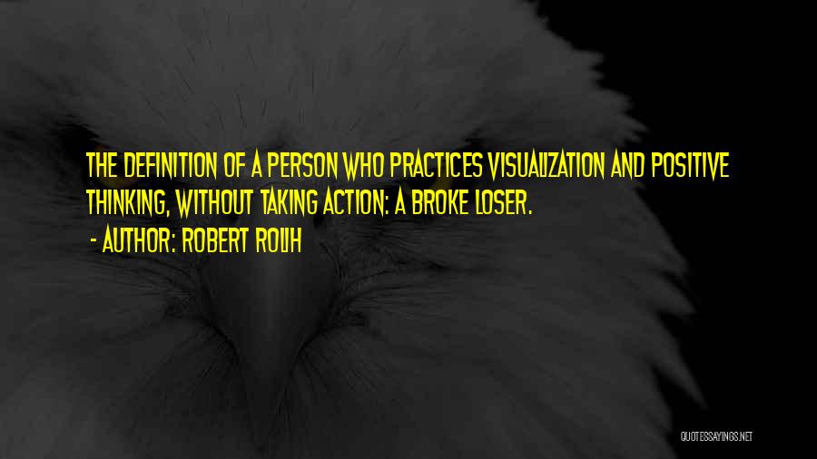 Robert Rolih Quotes: The Definition Of A Person Who Practices Visualization And Positive Thinking, Without Taking Action: A Broke Loser.