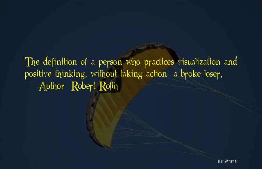 Robert Rolih Quotes: The Definition Of A Person Who Practices Visualization And Positive Thinking, Without Taking Action: A Broke Loser.