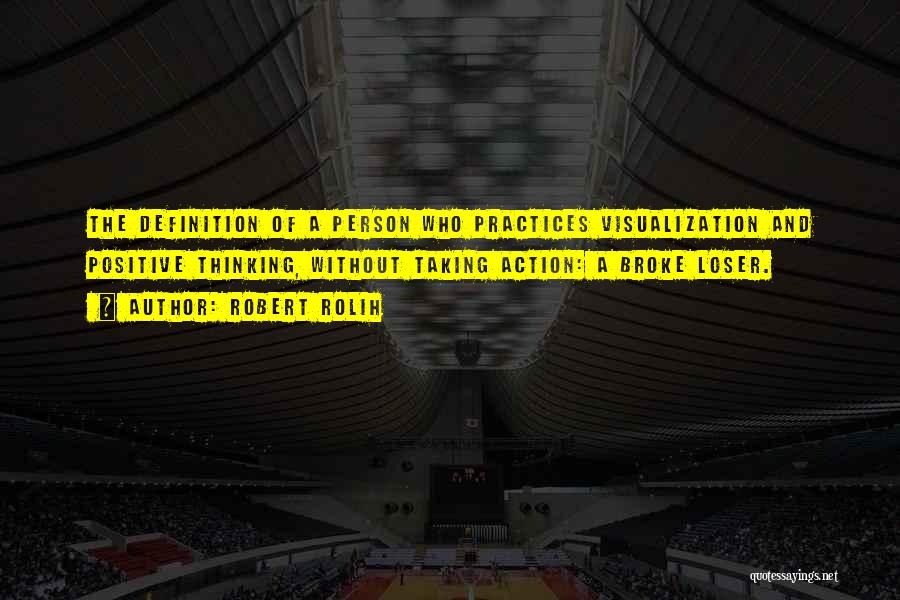 Robert Rolih Quotes: The Definition Of A Person Who Practices Visualization And Positive Thinking, Without Taking Action: A Broke Loser.