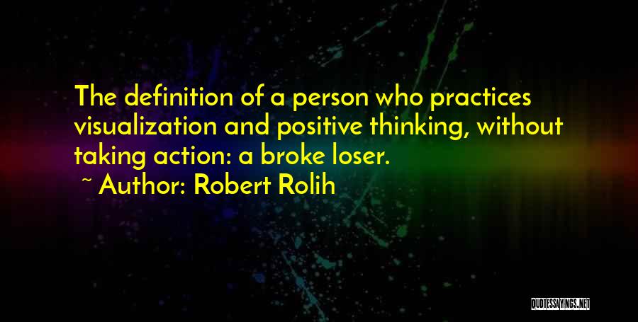 Robert Rolih Quotes: The Definition Of A Person Who Practices Visualization And Positive Thinking, Without Taking Action: A Broke Loser.