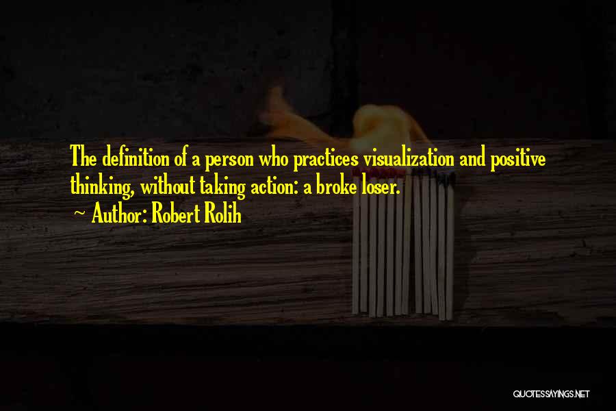 Robert Rolih Quotes: The Definition Of A Person Who Practices Visualization And Positive Thinking, Without Taking Action: A Broke Loser.