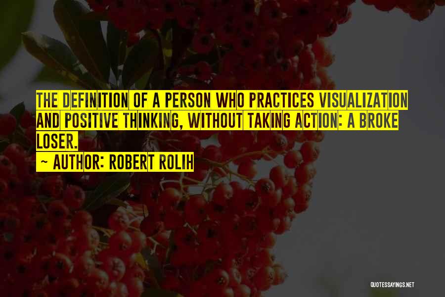 Robert Rolih Quotes: The Definition Of A Person Who Practices Visualization And Positive Thinking, Without Taking Action: A Broke Loser.