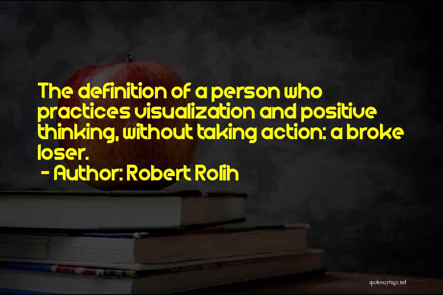 Robert Rolih Quotes: The Definition Of A Person Who Practices Visualization And Positive Thinking, Without Taking Action: A Broke Loser.