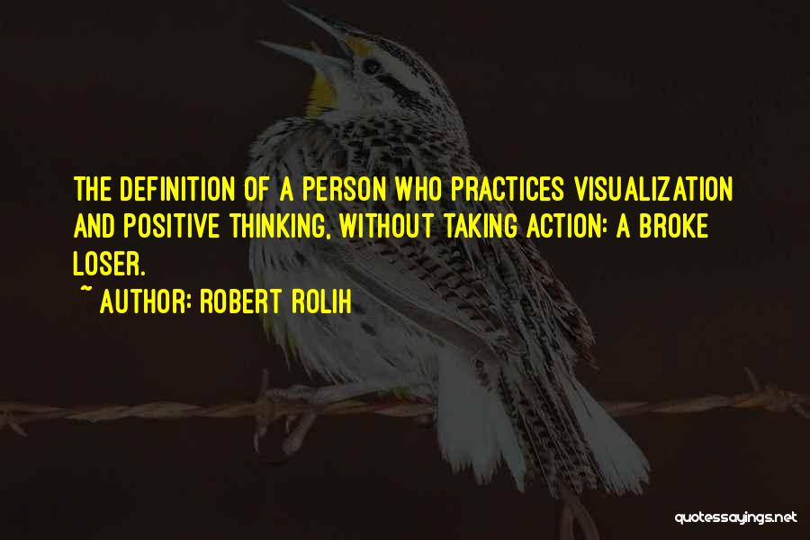 Robert Rolih Quotes: The Definition Of A Person Who Practices Visualization And Positive Thinking, Without Taking Action: A Broke Loser.