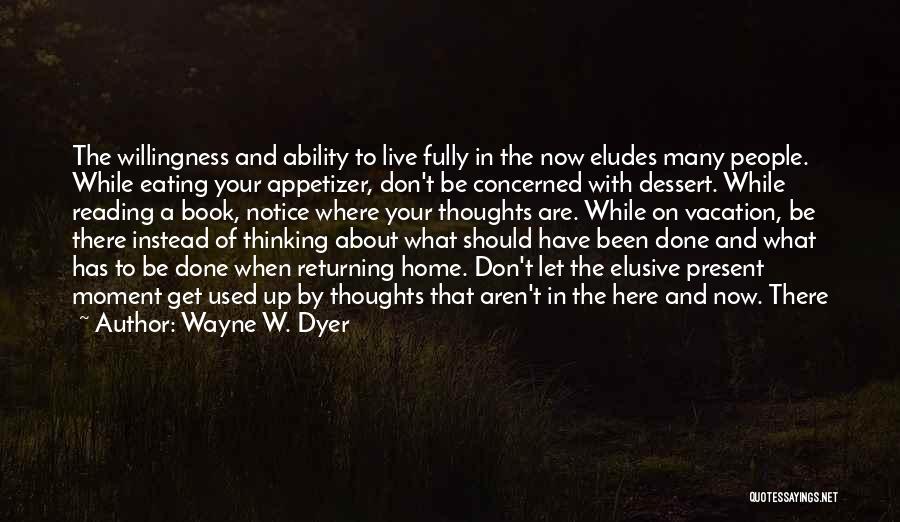 Wayne W. Dyer Quotes: The Willingness And Ability To Live Fully In The Now Eludes Many People. While Eating Your Appetizer, Don't Be Concerned