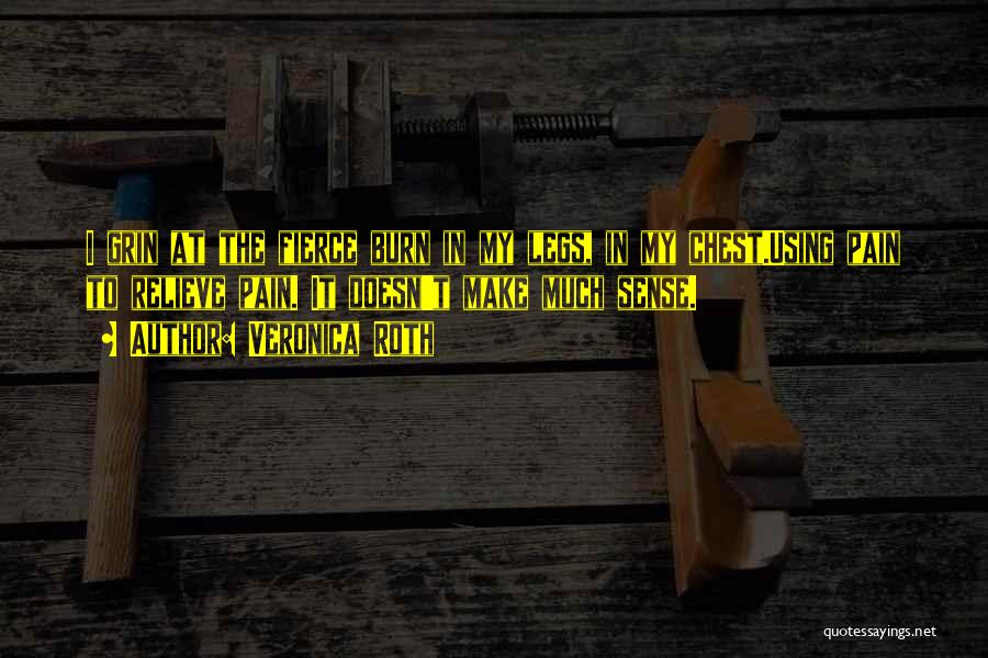 Veronica Roth Quotes: I Grin At The Fierce Burn In My Legs, In My Chest.using Pain To Relieve Pain. It Doesn't Make Much