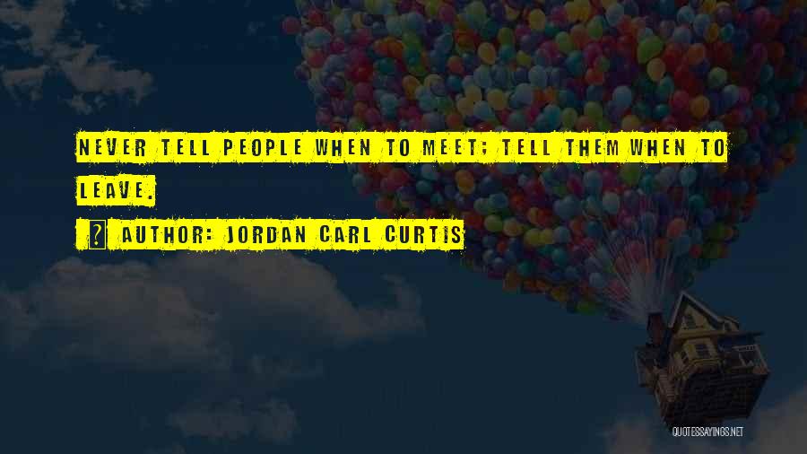 Jordan Carl Curtis Quotes: Never Tell People When To Meet; Tell Them When To Leave.