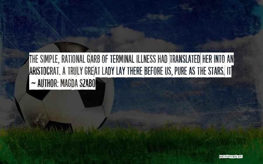 Magda Szabo Quotes: The Simple, Rational Garb Of Terminal Illness Had Translated Her Into An Aristocrat. A Truly Great Lady Lay There Before