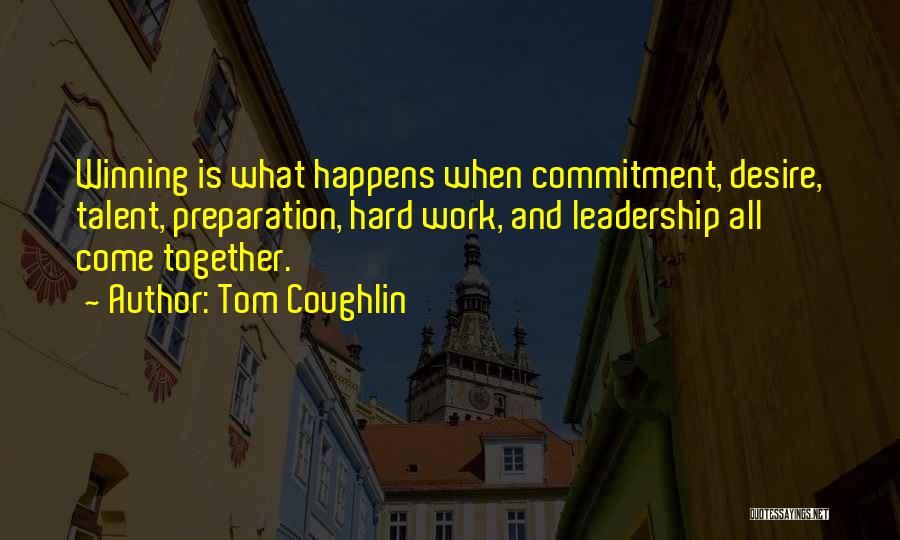 Tom Coughlin Quotes: Winning Is What Happens When Commitment, Desire, Talent, Preparation, Hard Work, And Leadership All Come Together.