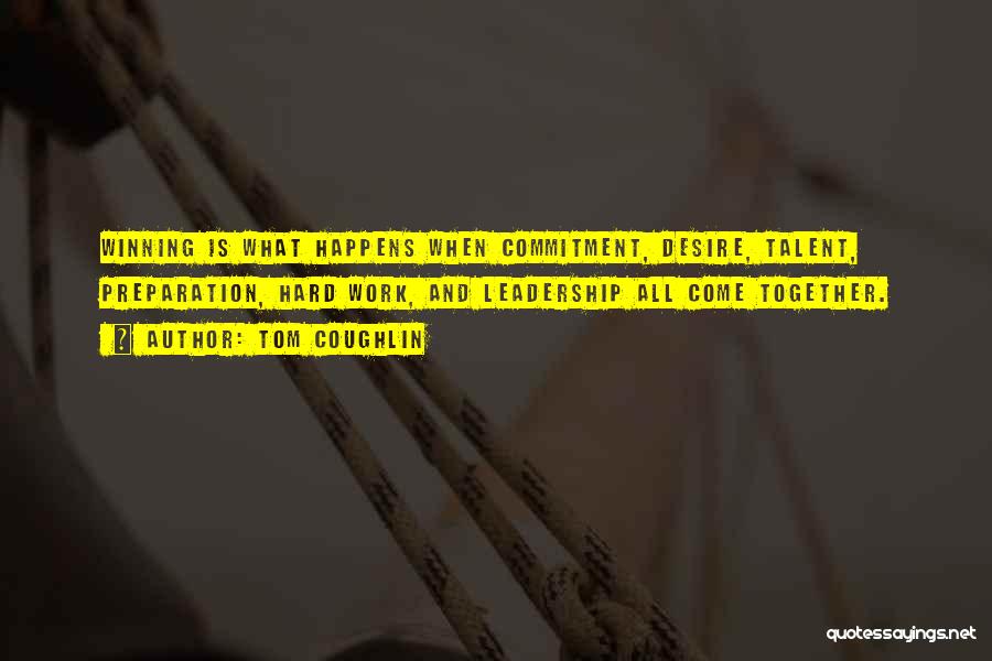 Tom Coughlin Quotes: Winning Is What Happens When Commitment, Desire, Talent, Preparation, Hard Work, And Leadership All Come Together.