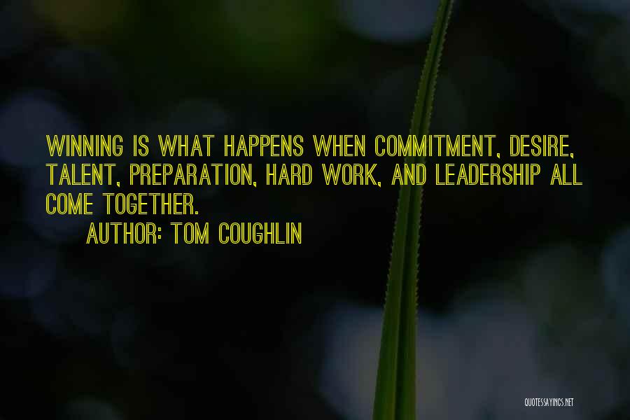 Tom Coughlin Quotes: Winning Is What Happens When Commitment, Desire, Talent, Preparation, Hard Work, And Leadership All Come Together.