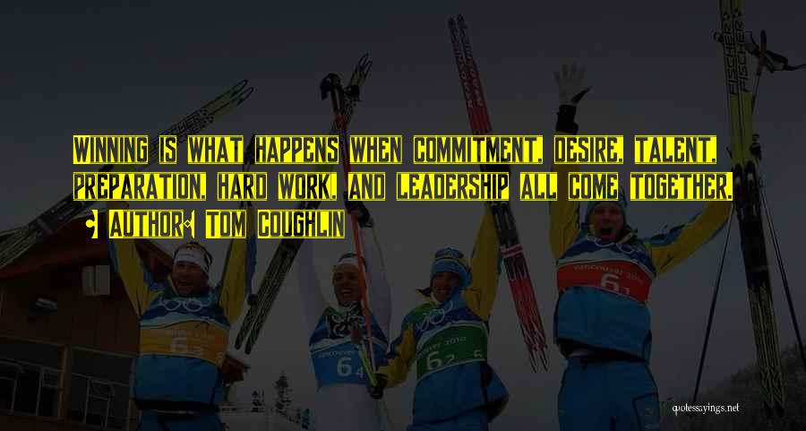 Tom Coughlin Quotes: Winning Is What Happens When Commitment, Desire, Talent, Preparation, Hard Work, And Leadership All Come Together.