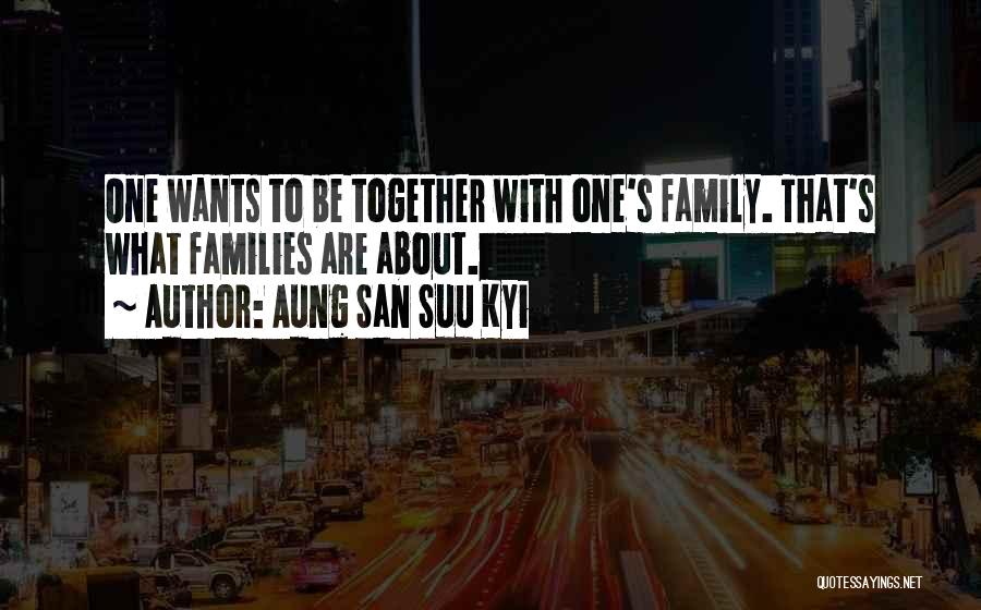 Aung San Suu Kyi Quotes: One Wants To Be Together With One's Family. That's What Families Are About.