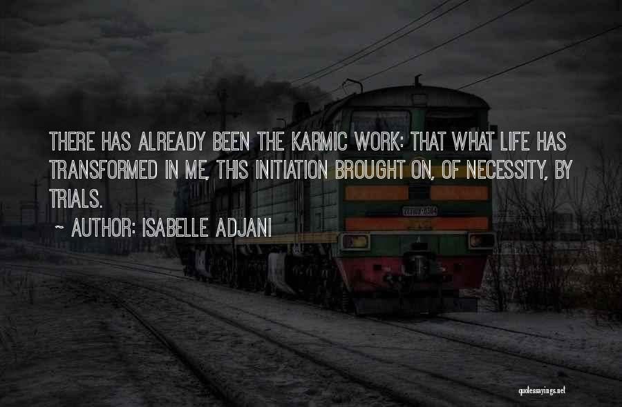Isabelle Adjani Quotes: There Has Already Been The Karmic Work: That What Life Has Transformed In Me, This Initiation Brought On, Of Necessity,