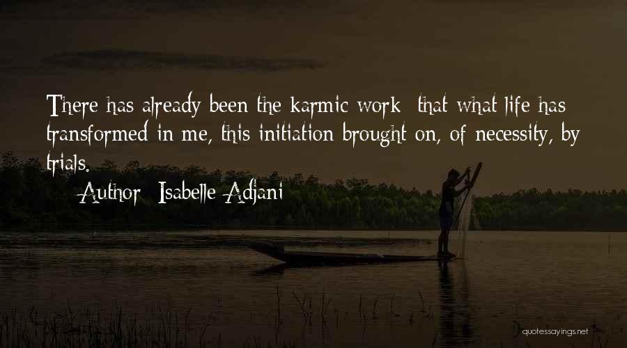 Isabelle Adjani Quotes: There Has Already Been The Karmic Work: That What Life Has Transformed In Me, This Initiation Brought On, Of Necessity,