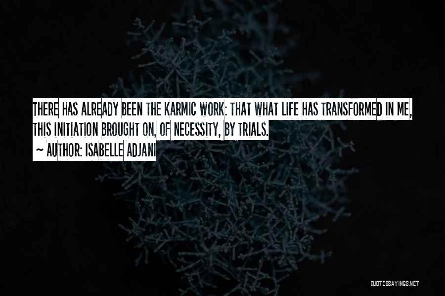 Isabelle Adjani Quotes: There Has Already Been The Karmic Work: That What Life Has Transformed In Me, This Initiation Brought On, Of Necessity,