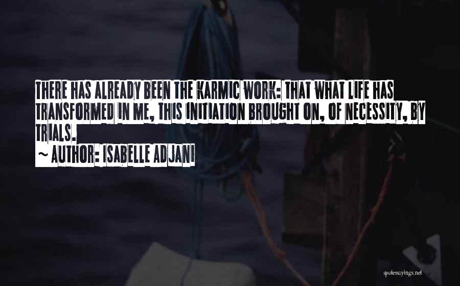 Isabelle Adjani Quotes: There Has Already Been The Karmic Work: That What Life Has Transformed In Me, This Initiation Brought On, Of Necessity,