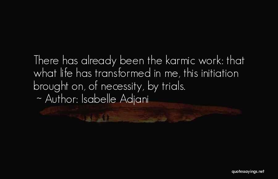 Isabelle Adjani Quotes: There Has Already Been The Karmic Work: That What Life Has Transformed In Me, This Initiation Brought On, Of Necessity,