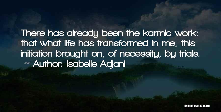 Isabelle Adjani Quotes: There Has Already Been The Karmic Work: That What Life Has Transformed In Me, This Initiation Brought On, Of Necessity,