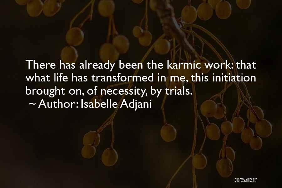 Isabelle Adjani Quotes: There Has Already Been The Karmic Work: That What Life Has Transformed In Me, This Initiation Brought On, Of Necessity,
