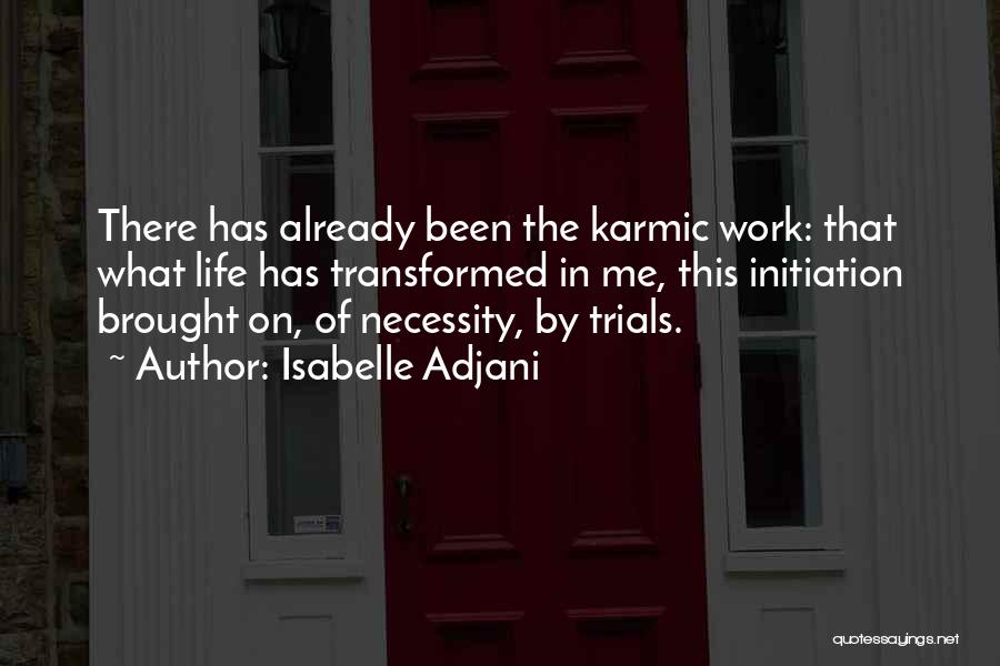 Isabelle Adjani Quotes: There Has Already Been The Karmic Work: That What Life Has Transformed In Me, This Initiation Brought On, Of Necessity,