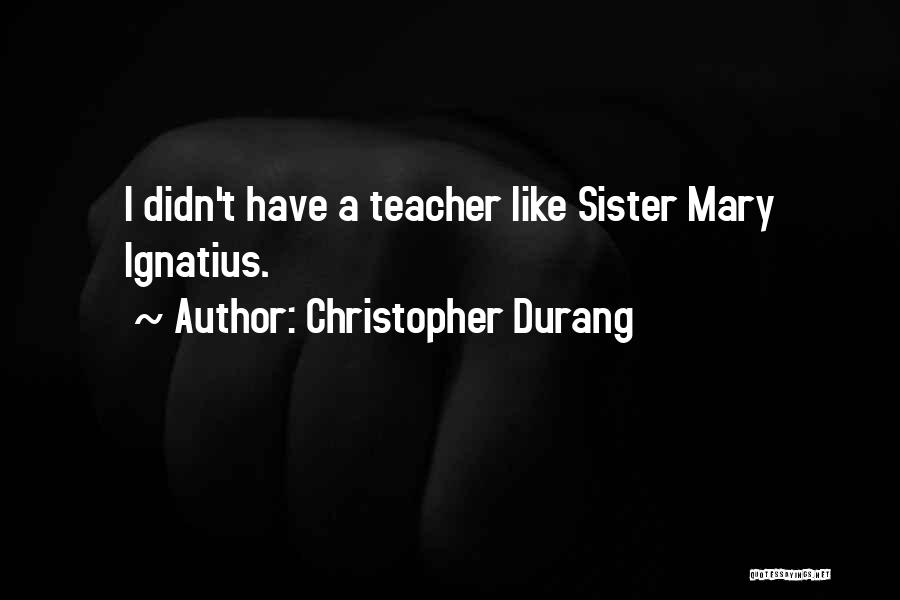 Christopher Durang Quotes: I Didn't Have A Teacher Like Sister Mary Ignatius.