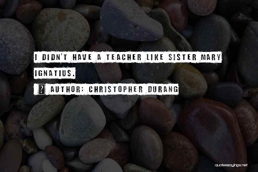 Christopher Durang Quotes: I Didn't Have A Teacher Like Sister Mary Ignatius.