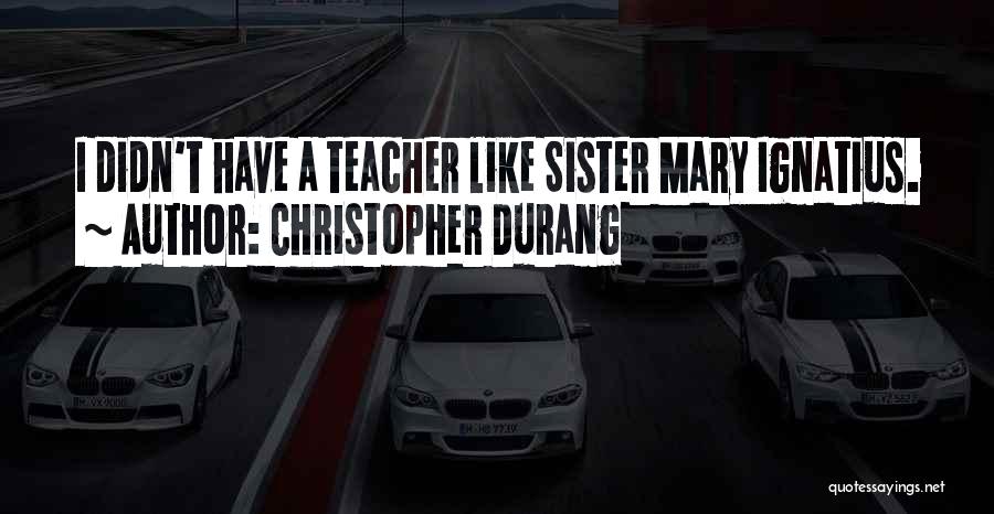 Christopher Durang Quotes: I Didn't Have A Teacher Like Sister Mary Ignatius.