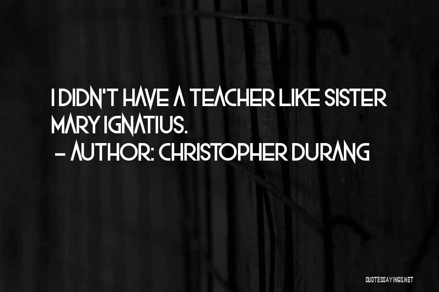 Christopher Durang Quotes: I Didn't Have A Teacher Like Sister Mary Ignatius.