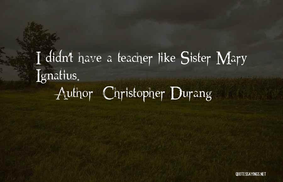 Christopher Durang Quotes: I Didn't Have A Teacher Like Sister Mary Ignatius.