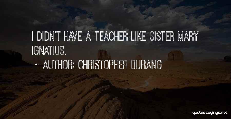 Christopher Durang Quotes: I Didn't Have A Teacher Like Sister Mary Ignatius.