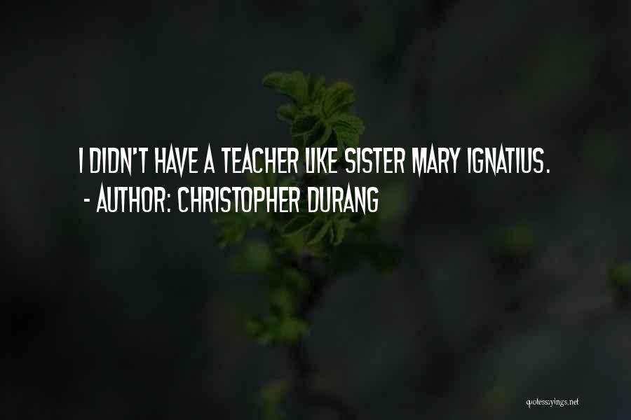 Christopher Durang Quotes: I Didn't Have A Teacher Like Sister Mary Ignatius.